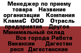 Менеджер по приему товара › Название организации ­ Компания КламаС, ООО › Отрасль предприятия ­ Другое › Минимальный оклад ­ 25 000 - Все города Работа » Вакансии   . Дагестан респ.,Дагестанские Огни г.